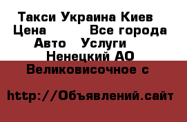 Такси Украина Киев › Цена ­ 100 - Все города Авто » Услуги   . Ненецкий АО,Великовисочное с.